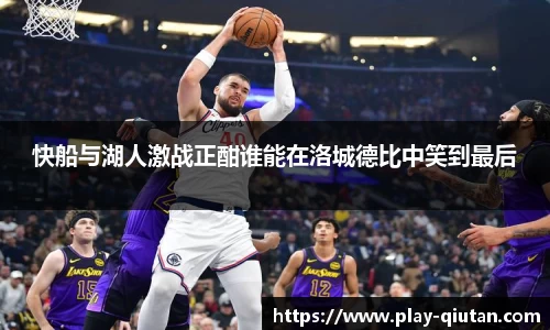快船与湖人激战正酣谁能在洛城德比中笑到最后