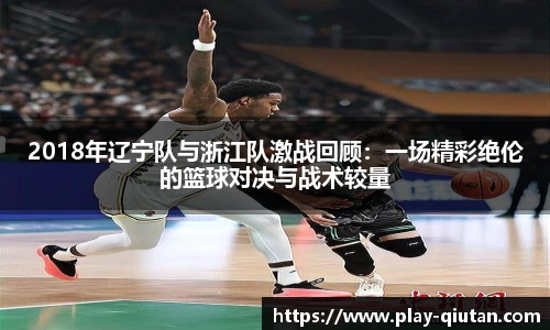 2018年辽宁队与浙江队激战回顾：一场精彩绝伦的篮球对决与战术较量