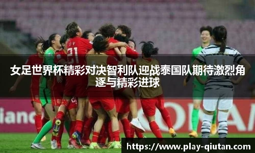 女足世界杯精彩对决智利队迎战泰国队期待激烈角逐与精彩进球